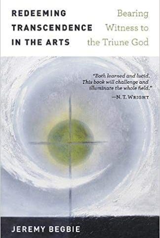 Redeeming Transcendence in the Arts: Bearing Witness to the Triune God (Jeremy Begbie, 2018)
